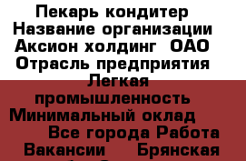 Пекарь-кондитер › Название организации ­ Аксион-холдинг, ОАО › Отрасль предприятия ­ Легкая промышленность › Минимальный оклад ­ 20 000 - Все города Работа » Вакансии   . Брянская обл.,Сельцо г.